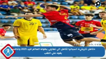 «تأهل تاريخي» إسبانيا تتأهل إلى نهائي بطولة العالم لليد 2025 وتنافس بقوة على اللقب